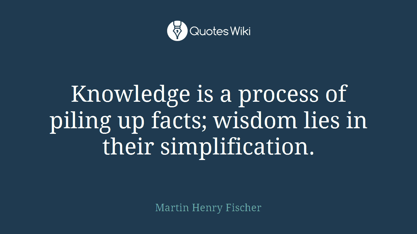 Knowledge is a process of piling up facts; wisdom lies in their simplification.