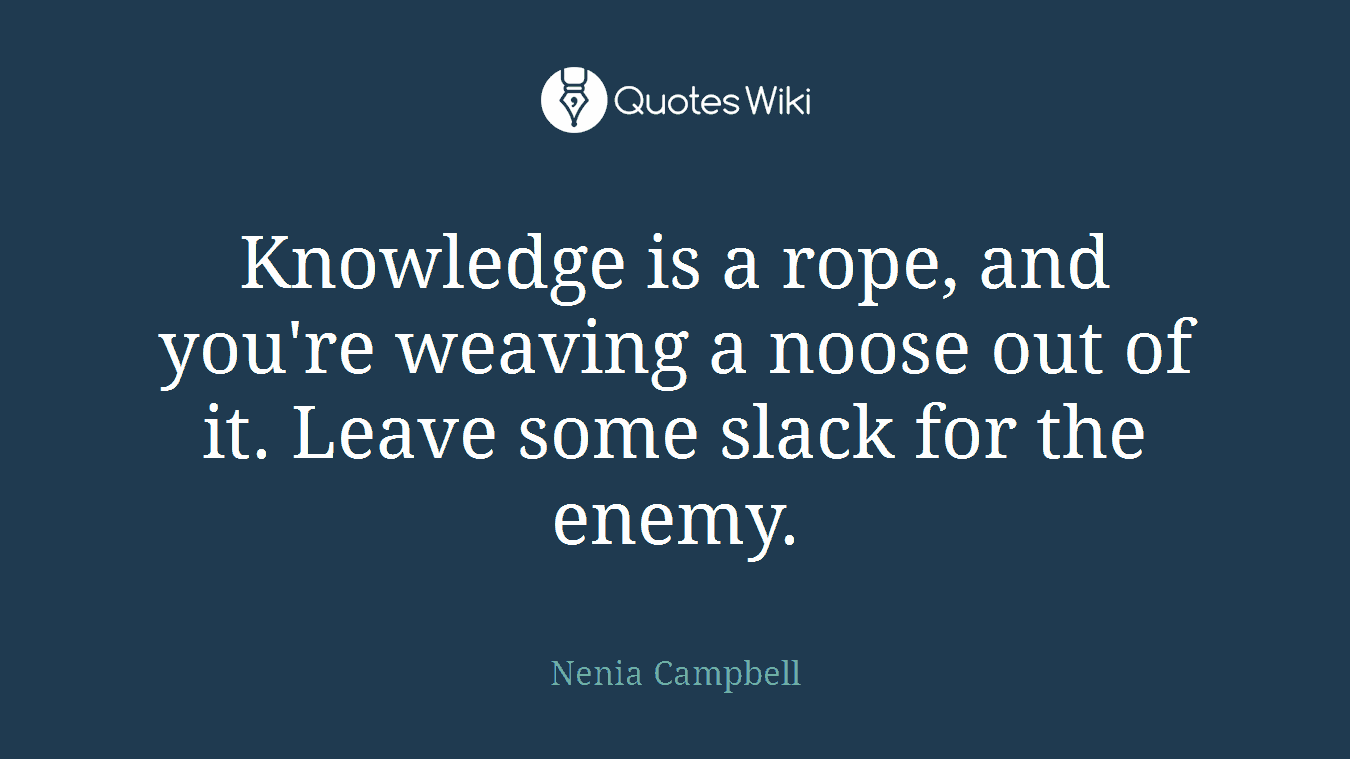 Knowledge is a rope, and you're weaving a noose out of it. Leave some slack for the enemy.