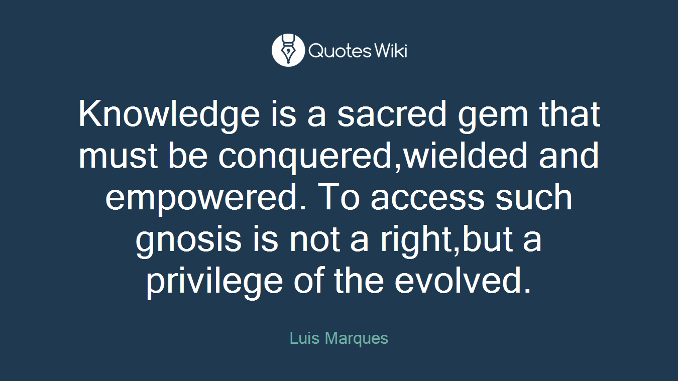 Knowledge is a sacred gem that must be conquered,wielded and empowered. To access such gnosis is not a right,but a privilege of the evolved.