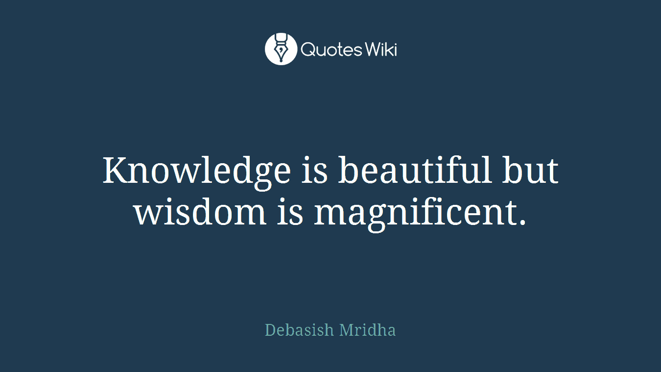 Knowledge is beautiful but wisdom is magnificent.