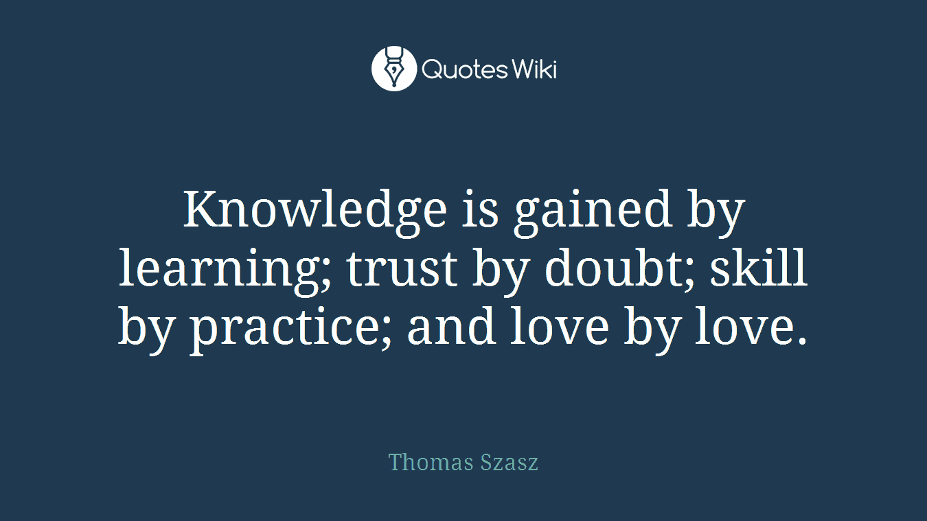 Knowledge is gained by learning; trust by doubt; skill by practice; and love by love.