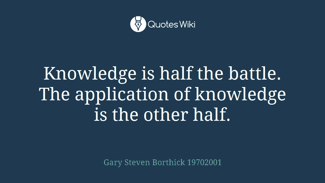 Knowledge is half the battle. The application of knowledge is the other half.