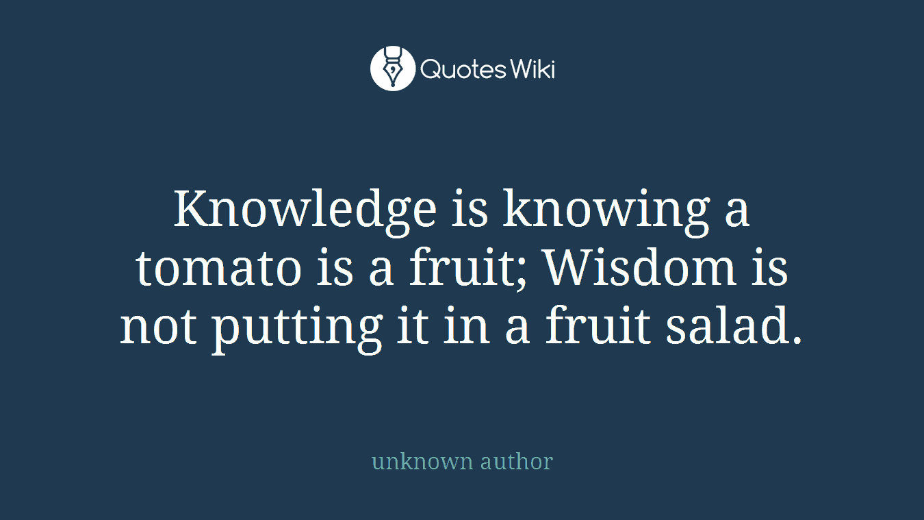 Knowledge is knowing a tomato is a fruit; Wisdom is not putting it in a fruit salad.