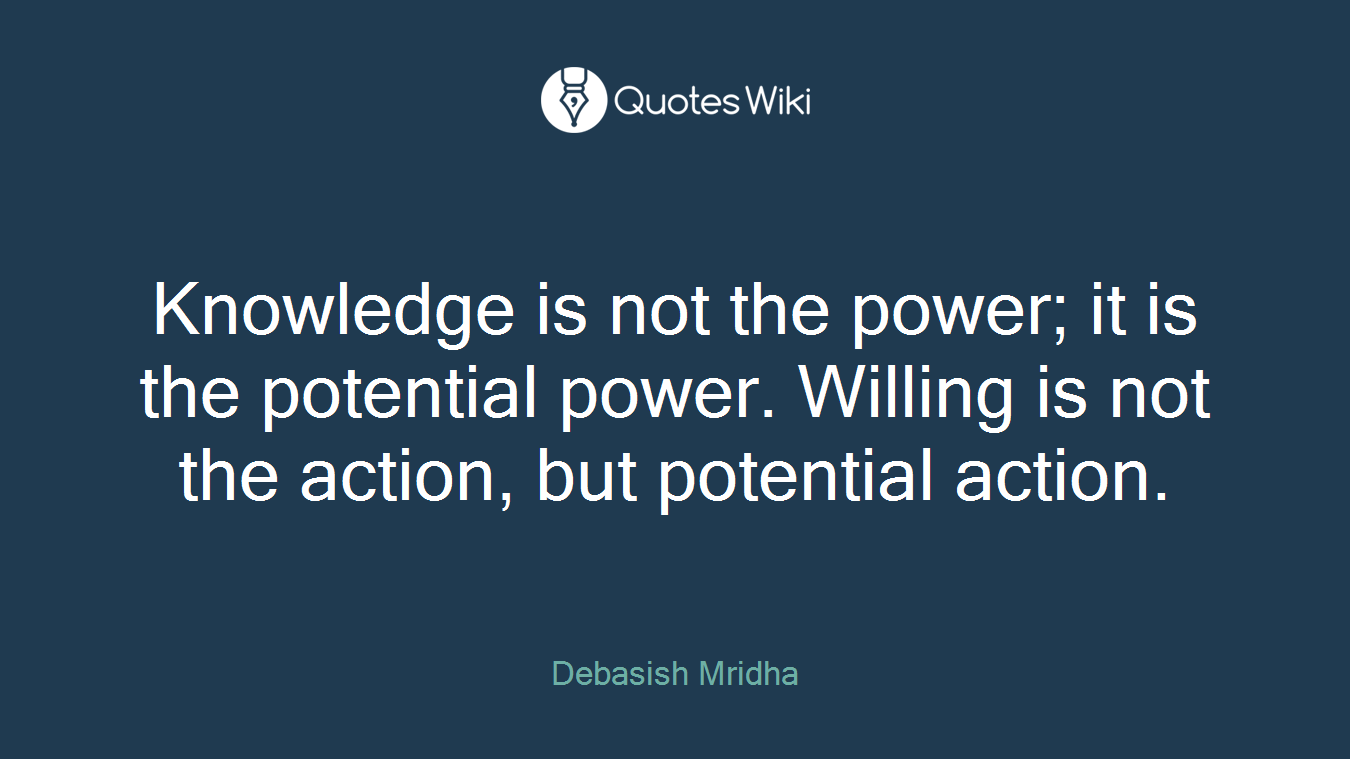 Knowledge is not the power; it is the potential power. Willing is not the action, but potential action.