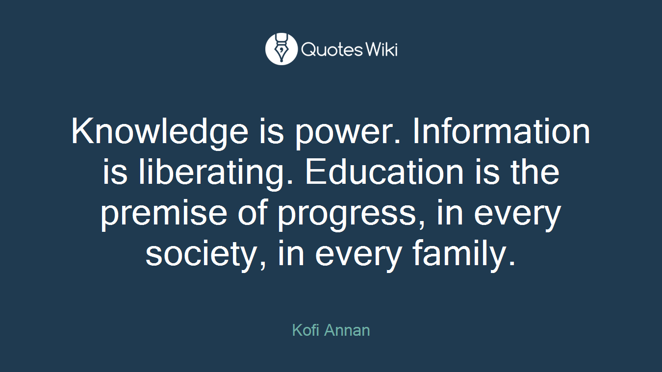 Knowledge is power. Information is liberating. Education is the premise of progress, in every society, in every family.