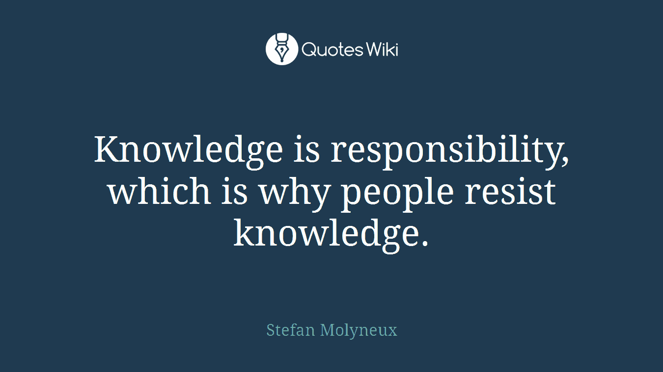 Knowledge is responsibility, which is why people resist knowledge.