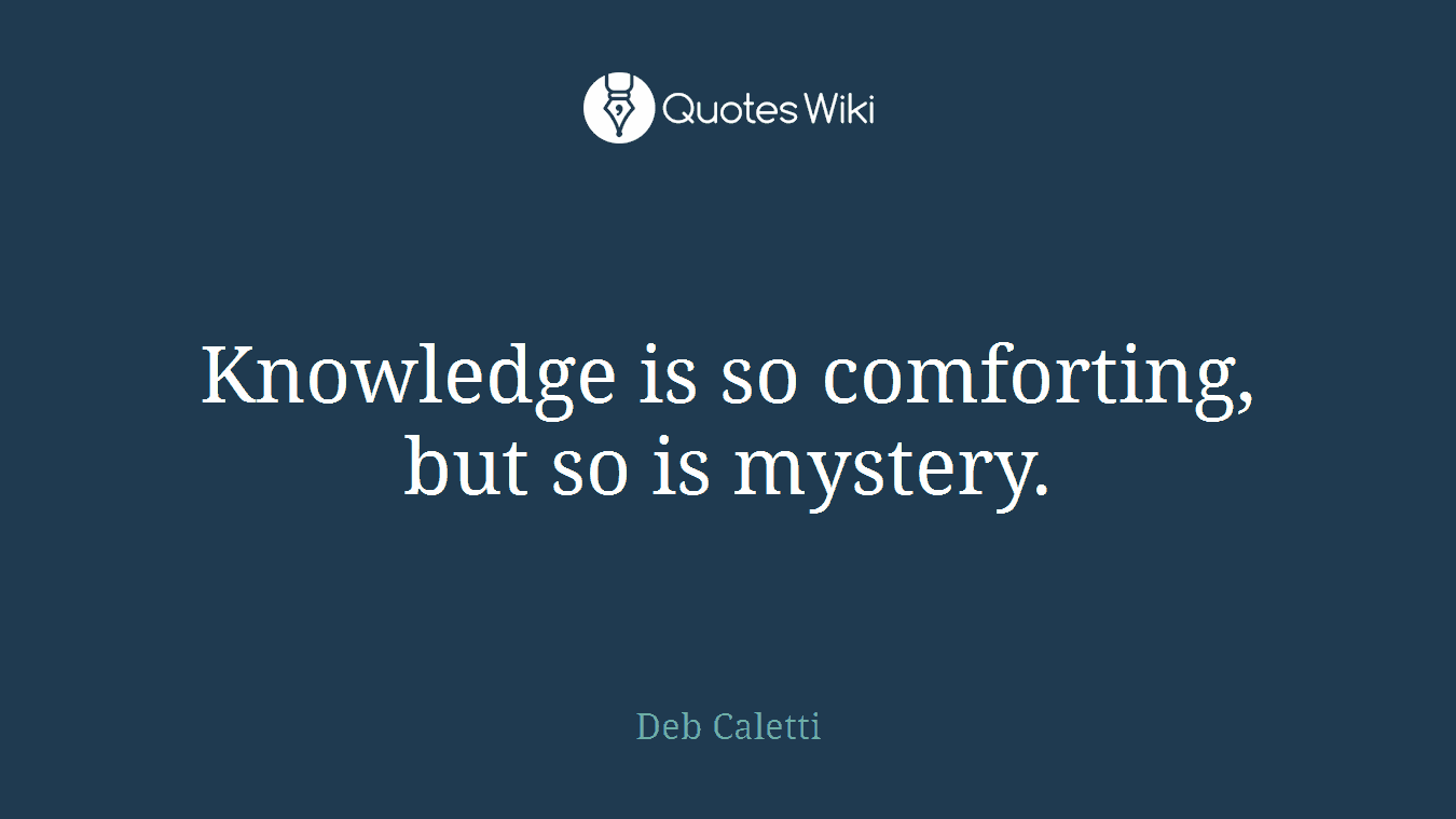 Knowledge is so comforting, but so is mystery.