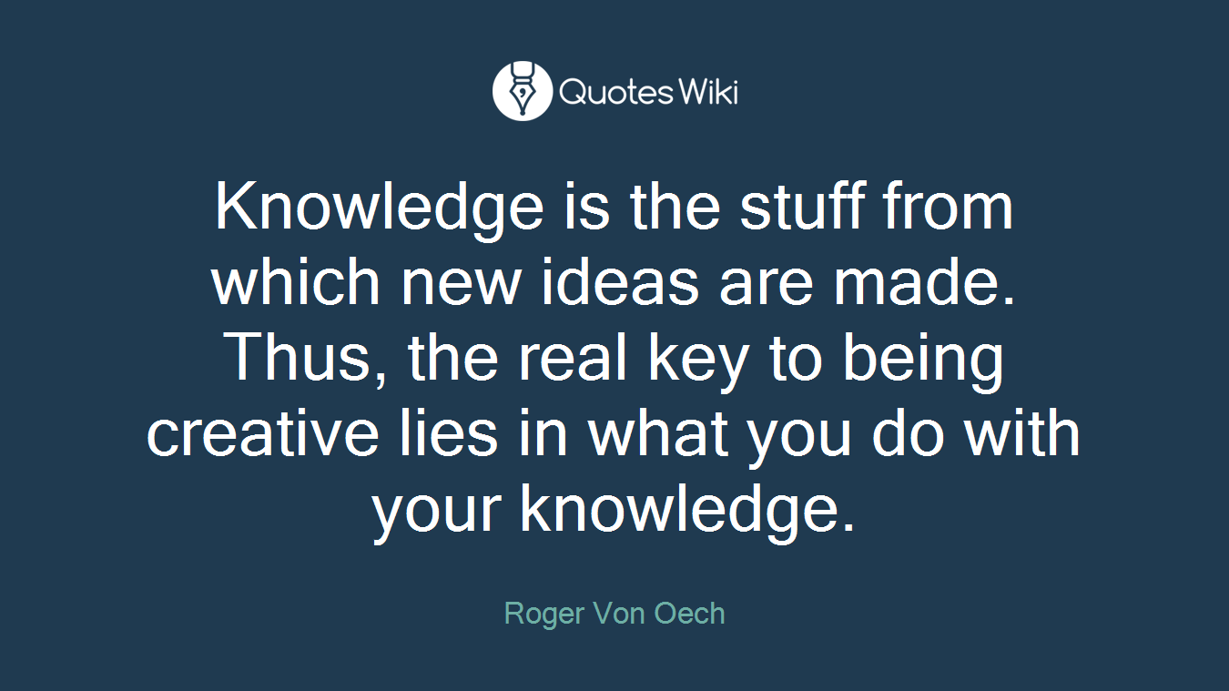 Knowledge is the stuff from which new ideas are made. Thus, the real key to being creative lies in what you do with your knowledge.