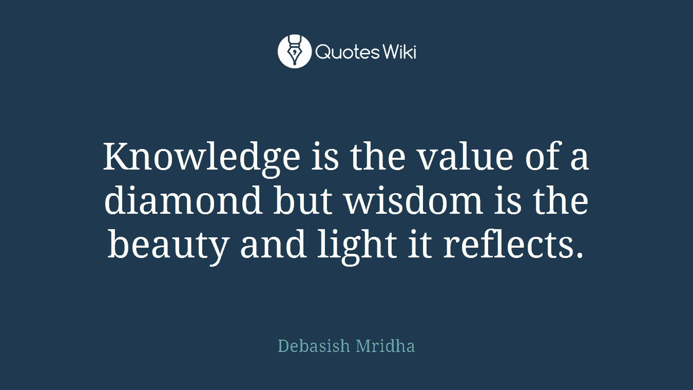 Knowledge is the value of a diamond but wisdom is the beauty and light it reflects.