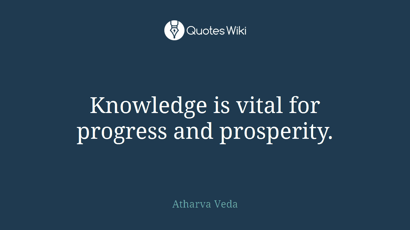 Knowledge is vital for progress and prosperity.