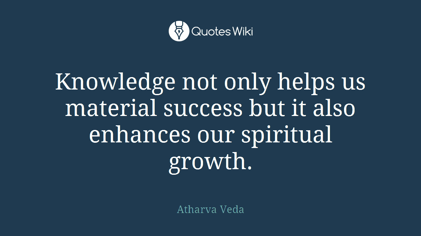 Knowledge not only helps us material success but it also enhances our spiritual growth.