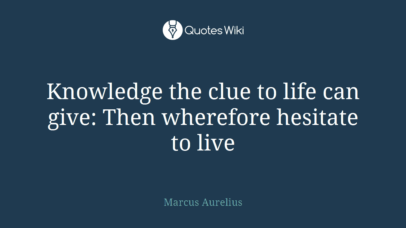 Knowledge the clue to life can give: Then wherefore hesitate to live