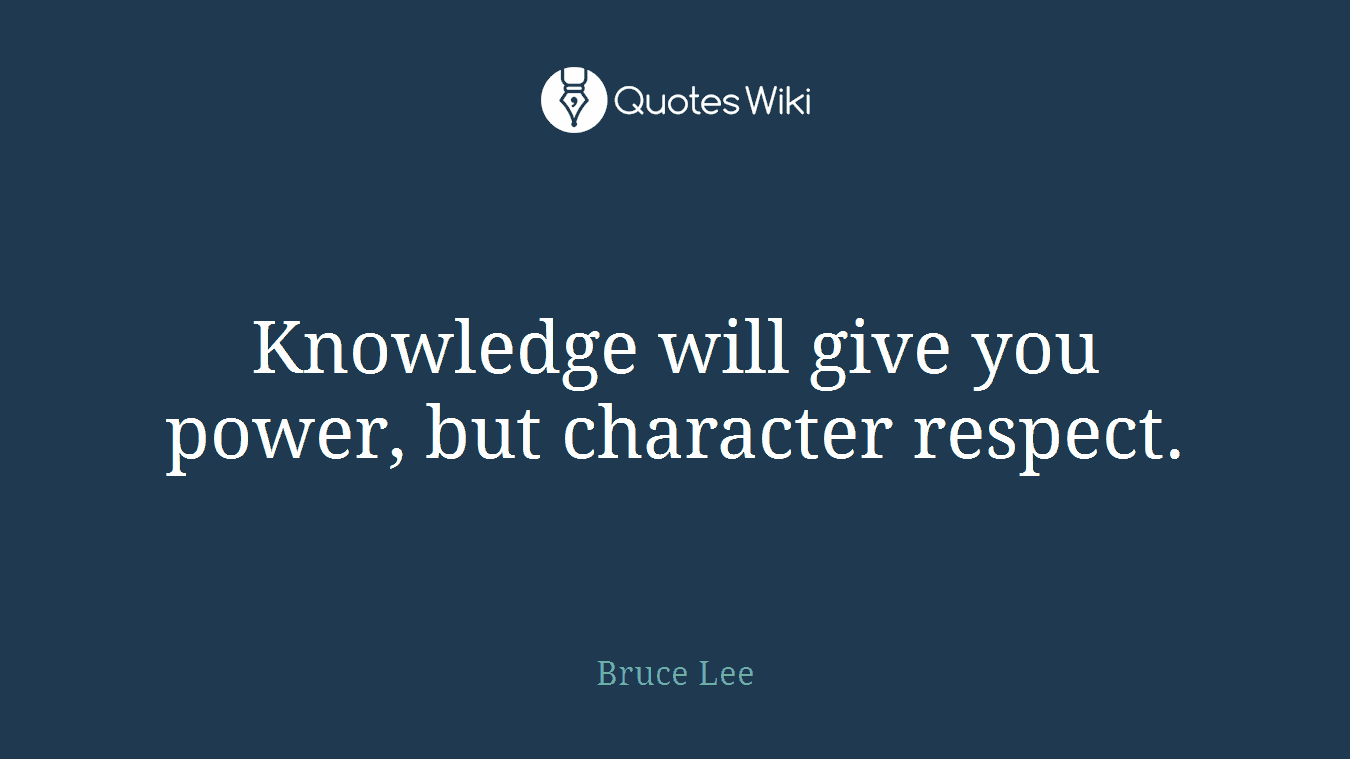 Knowledge will give you power, but character respect.