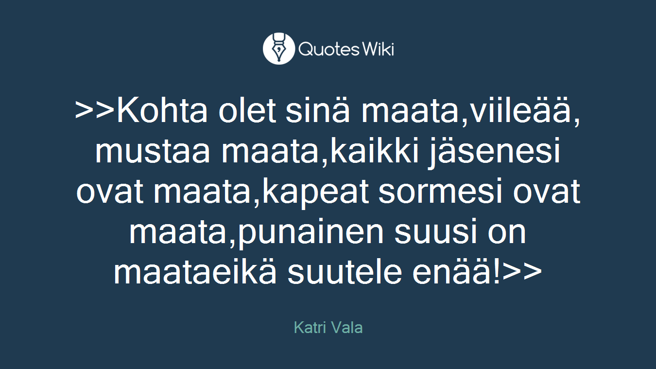 >>Kohta olet sinä maata,viileää, mustaa maata,kaikki jäsenesi ovat maata,kapeat sormesi ovat maata,punainen suusi on maataeikä suutele enää!>>