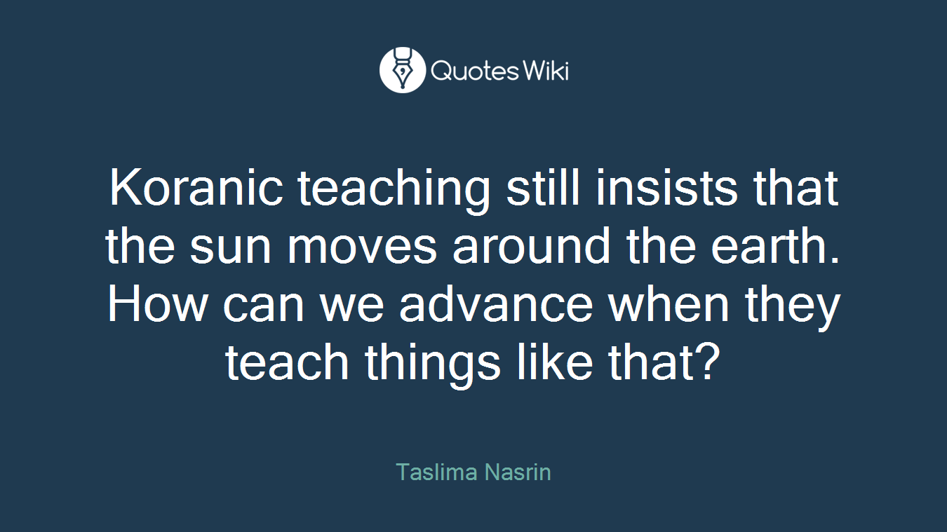 Koranic teaching still insists that the sun moves around the earth. How can we advance when they teach things like that?
