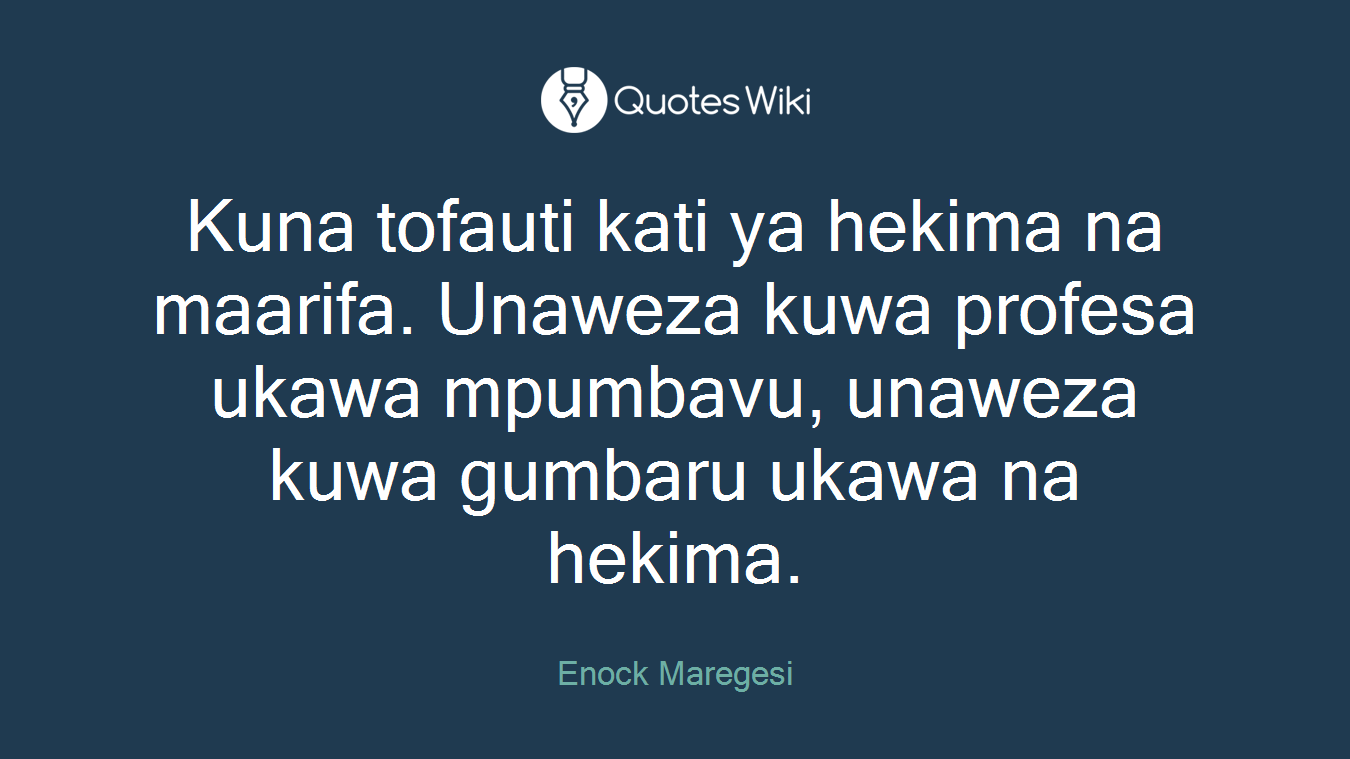 Kuna tofauti kati ya hekima na maarifa. Unaweza kuwa profesa ukawa mpumbavu, unaweza kuwa gumbaru ukawa na hekima.