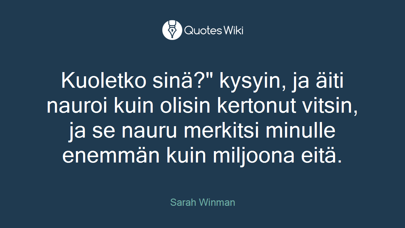 Kuoletko sinä?" kysyin, ja äiti nauroi kuin olisin kertonut vitsin, ja se nauru merkitsi minulle enemmän kuin miljoona eitä.
