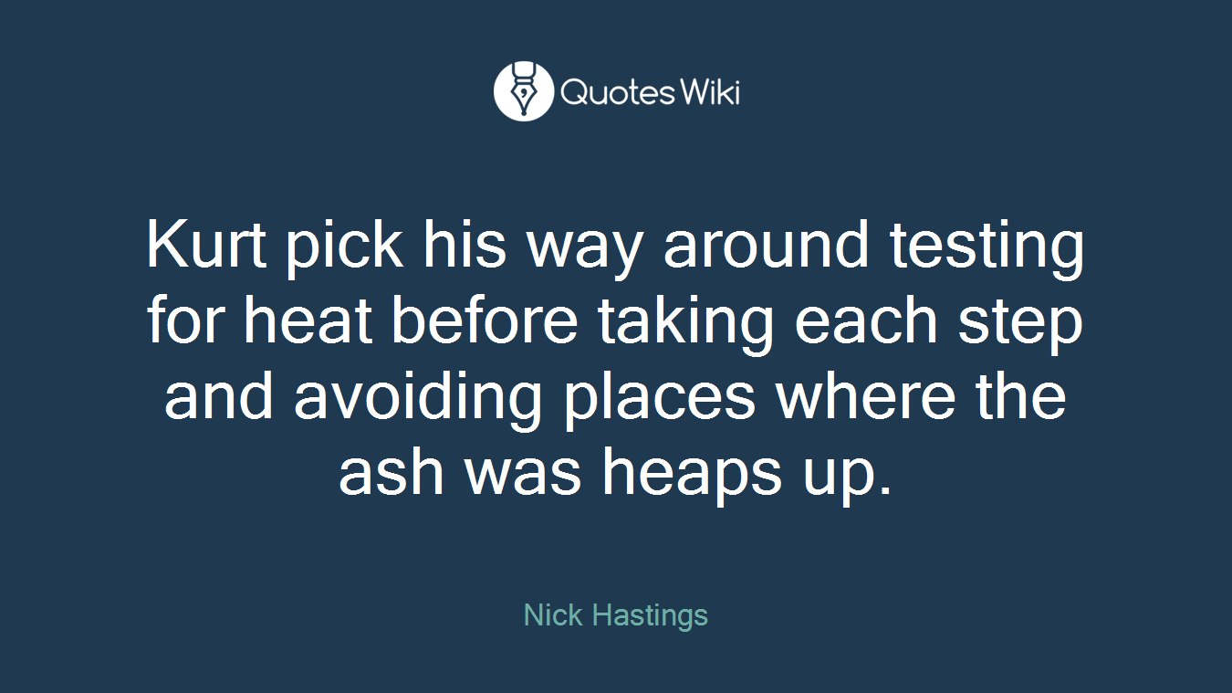 Kurt pick his way around testing for heat before taking each step and avoiding places where the ash was heaps up.