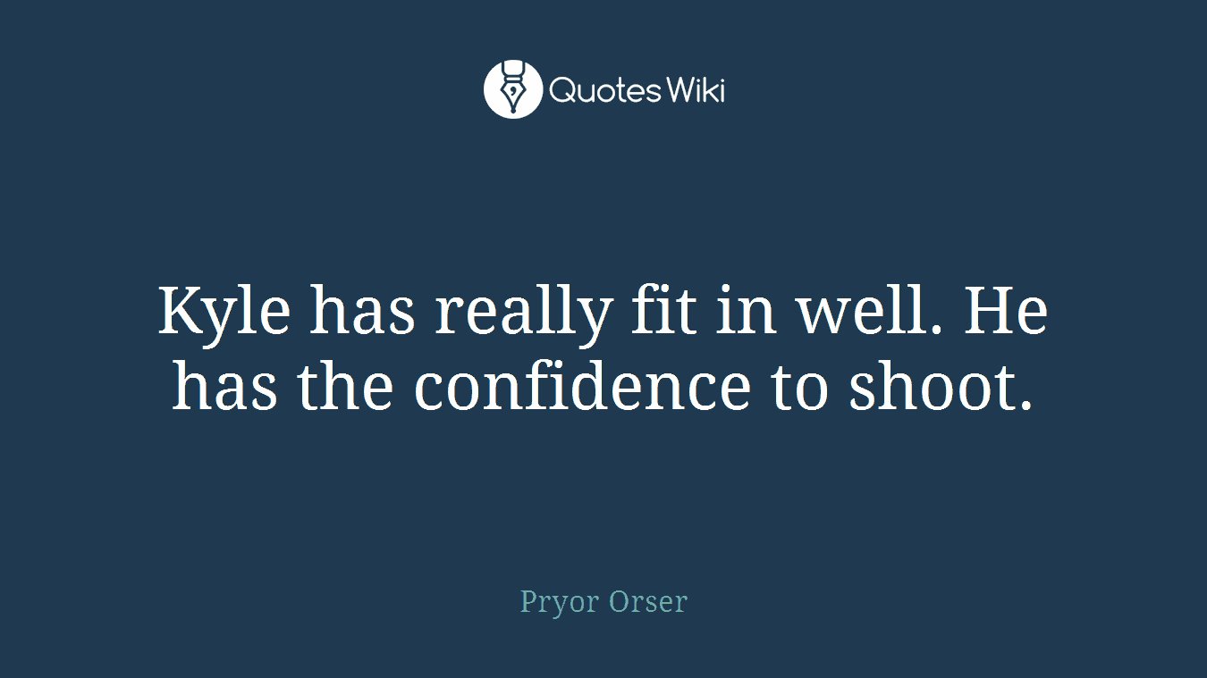 Kyle has really fit in well. He has the confidence to shoot.