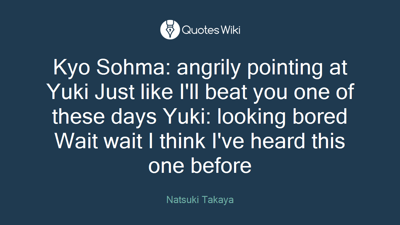Kyo Sohma: angrily pointing at Yuki Just like I'll beat you one of these days Yuki: looking bored Wait wait I think I've heard this one before