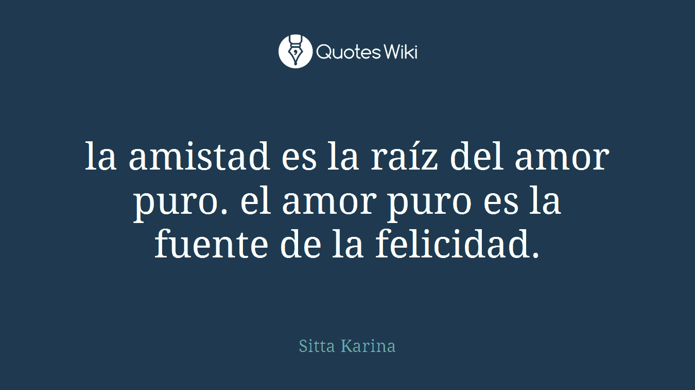 la amistad es la raíz del amor puro. el amor puro es la fuente de la felicidad.