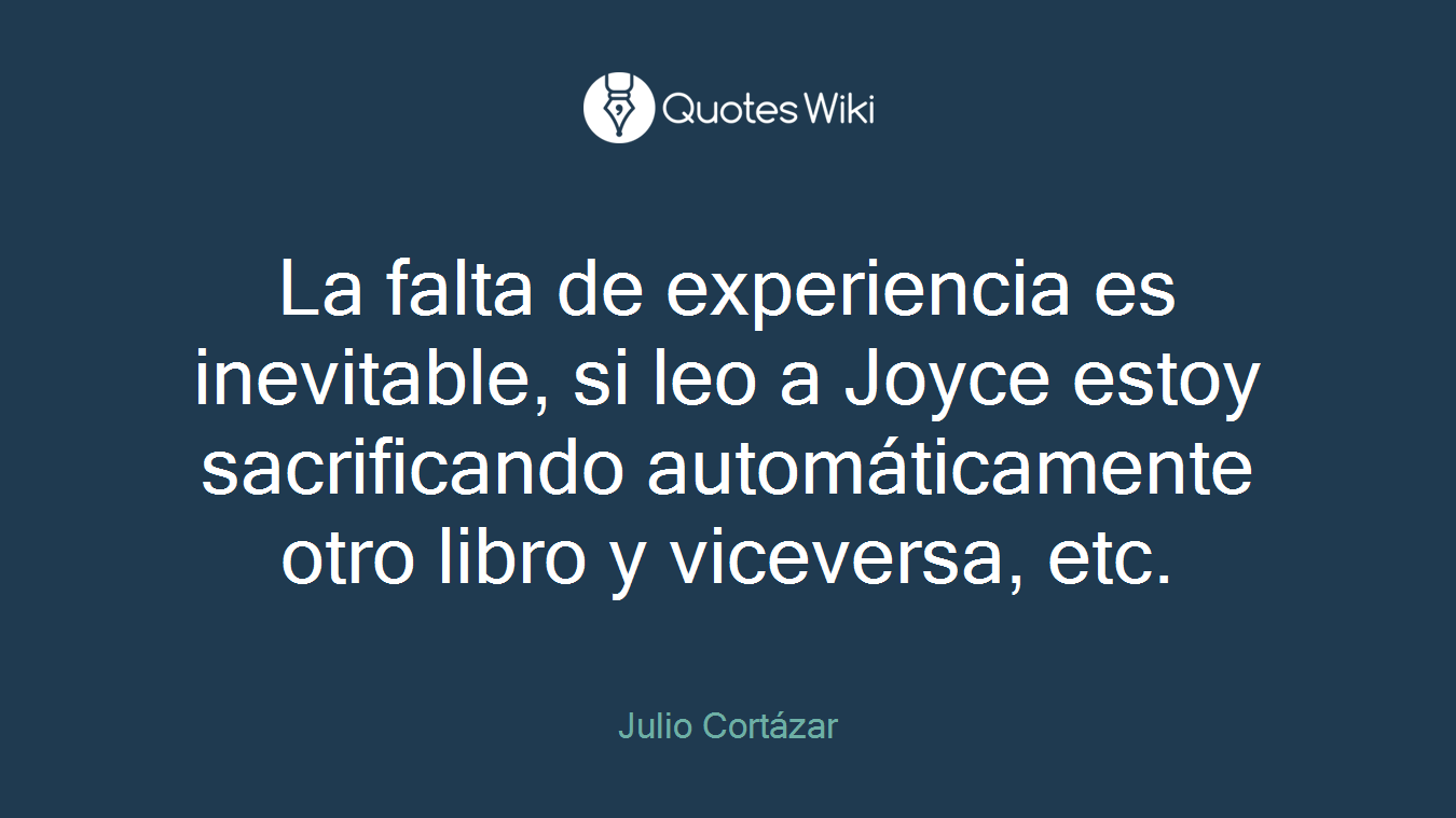 La falta de experiencia es inevitable, si leo a Joyce estoy sacrificando automáticamente otro libro y viceversa, etc.