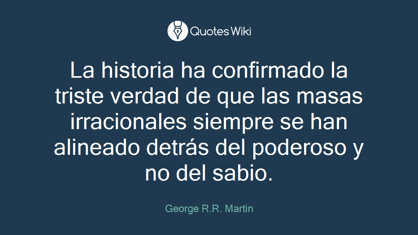 La historia ha confirmado la triste verdad de que las masas irracionales siempre se han alineado detrás del poderoso y no del sabio.