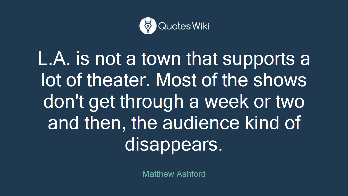 L.A. is not a town that supports a lot of theater. Most of the shows don't get through a week or two and then, the audience kind of disappears.