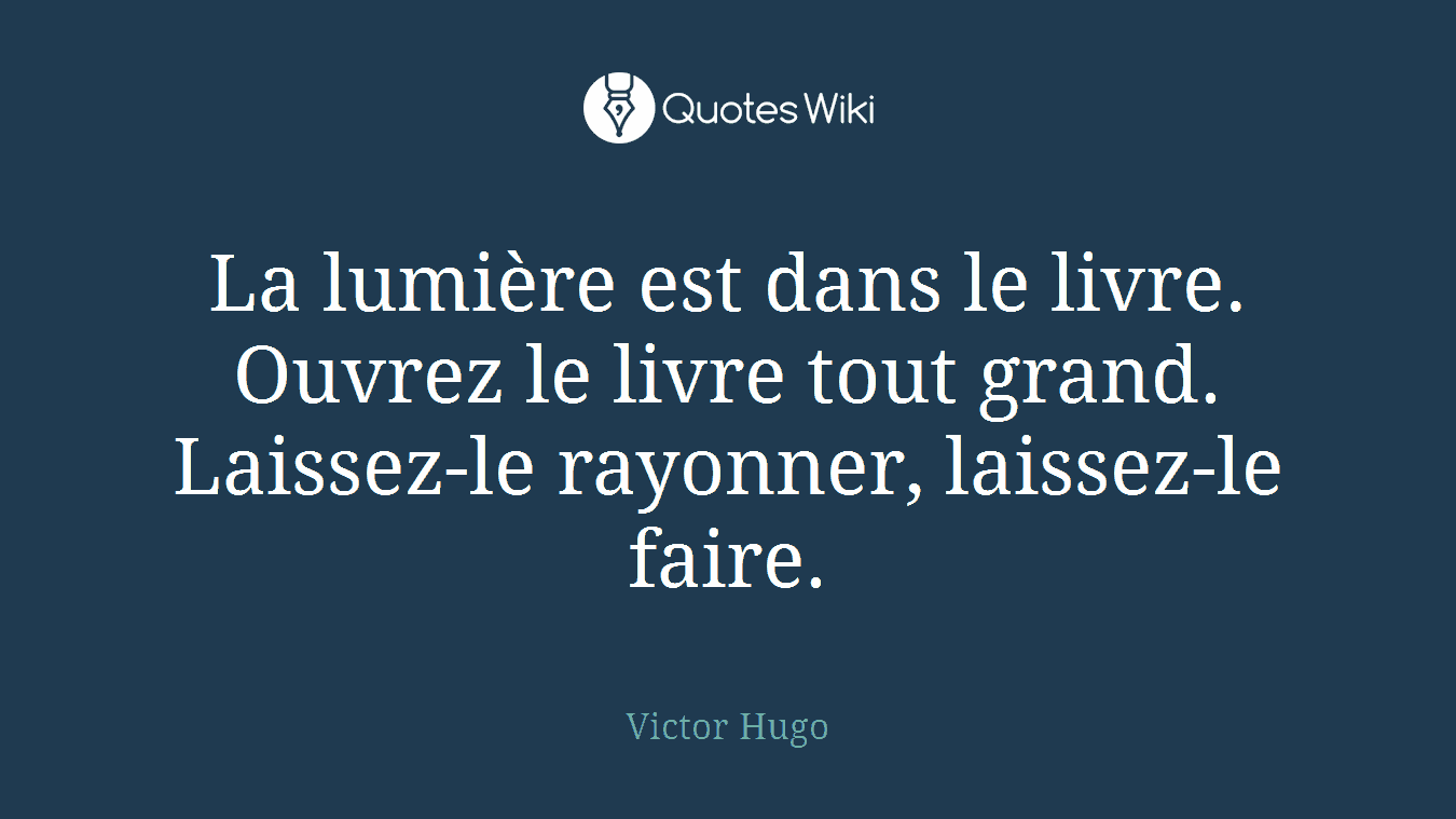 La lumière est dans le livre. Ouvrez le livre tout grand. Laissez-le rayonner, laissez-le faire.