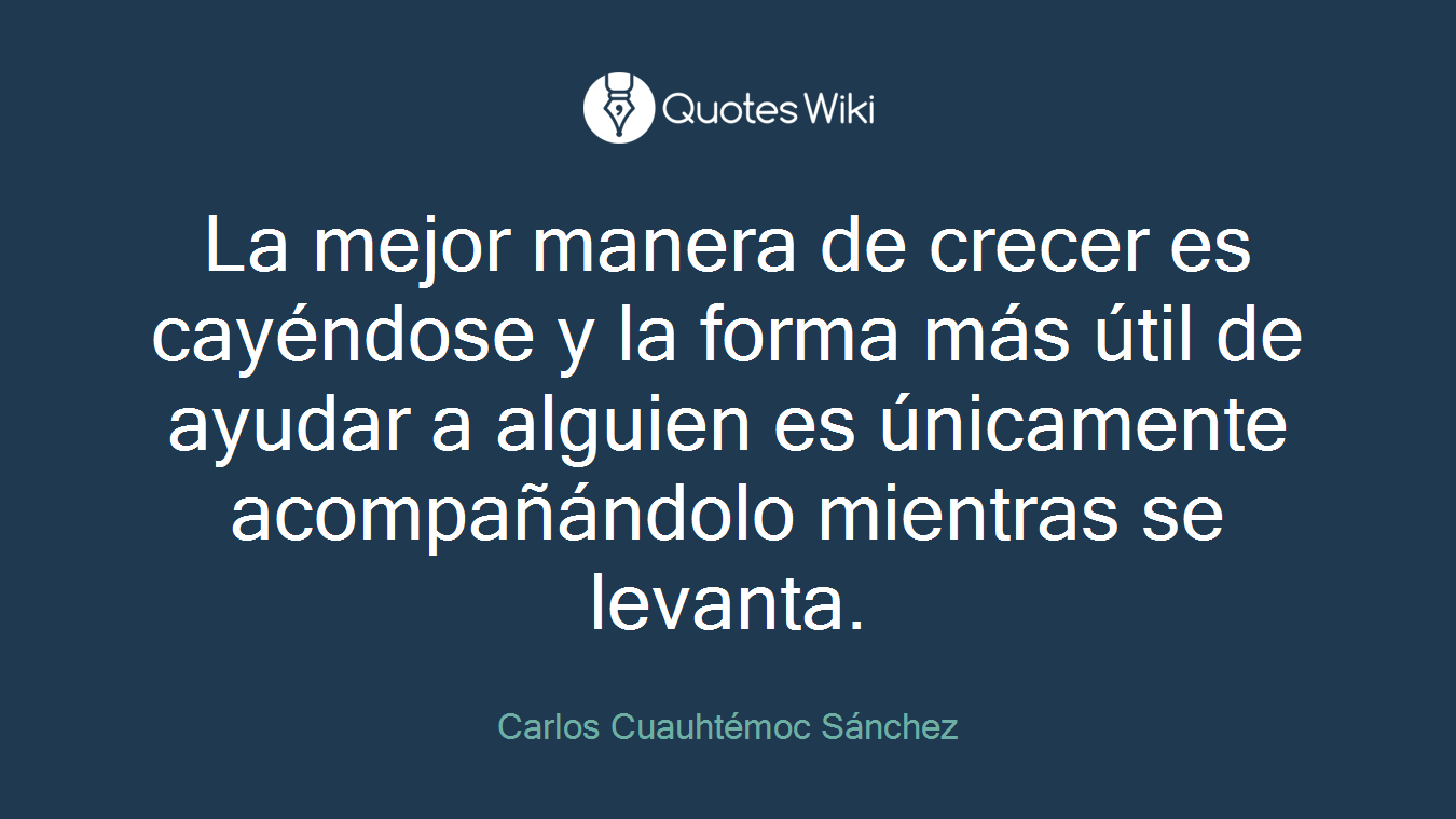 La mejor manera de crecer es cayéndose y la forma más útil de ayudar a alguien es únicamente acompañándolo mientras se levanta.