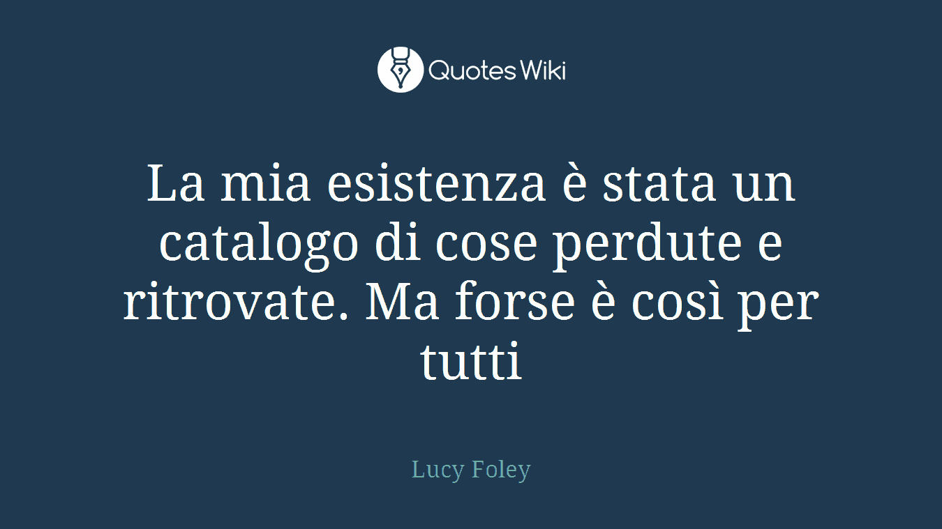 La mia esistenza è stata un catalogo di cose perdute e ritrovate. Ma forse è così per tutti