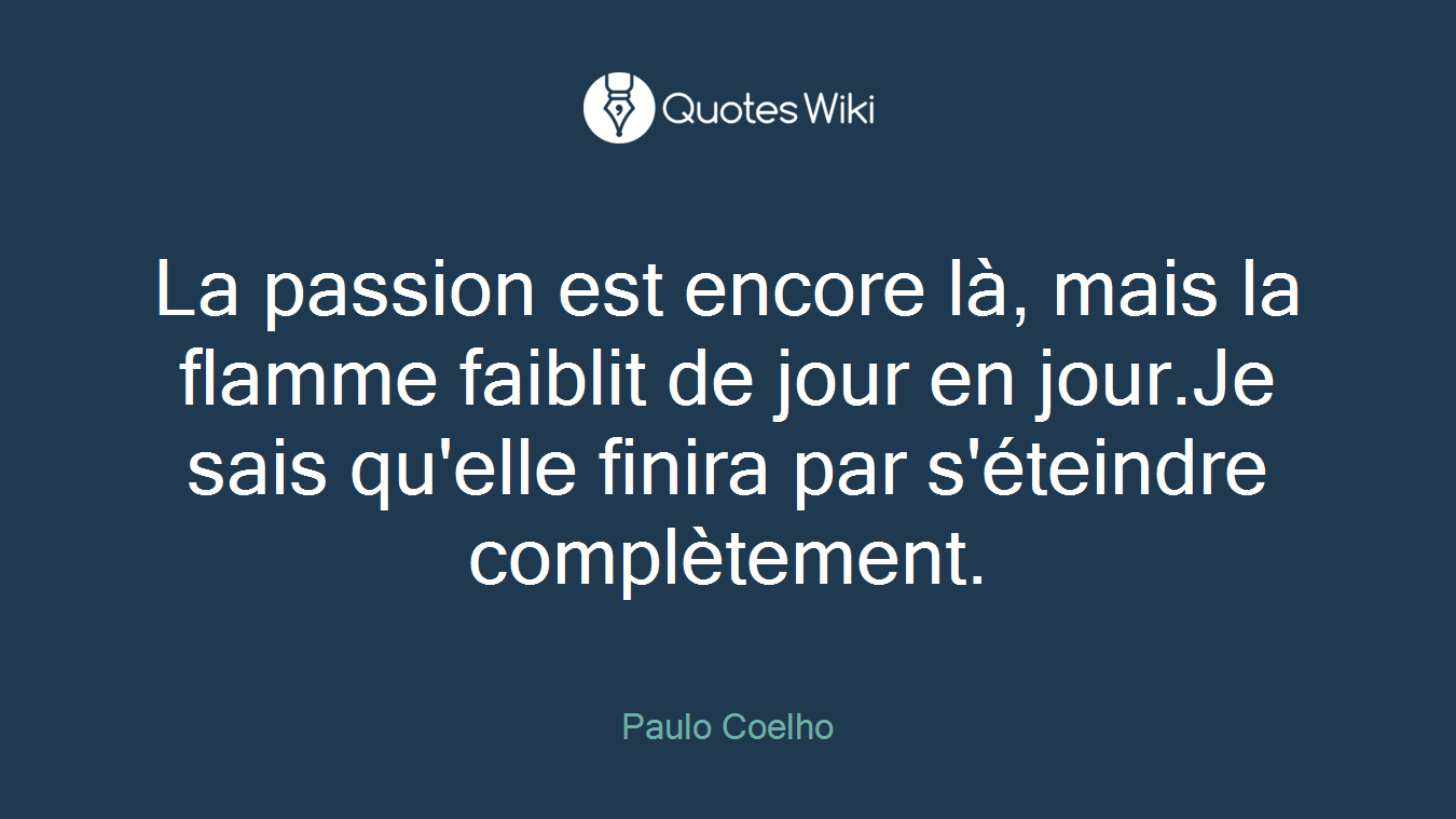 La passion est encore là, mais la flamme faiblit de jour en jour.Je sais qu'elle finira par s'éteindre complètement.