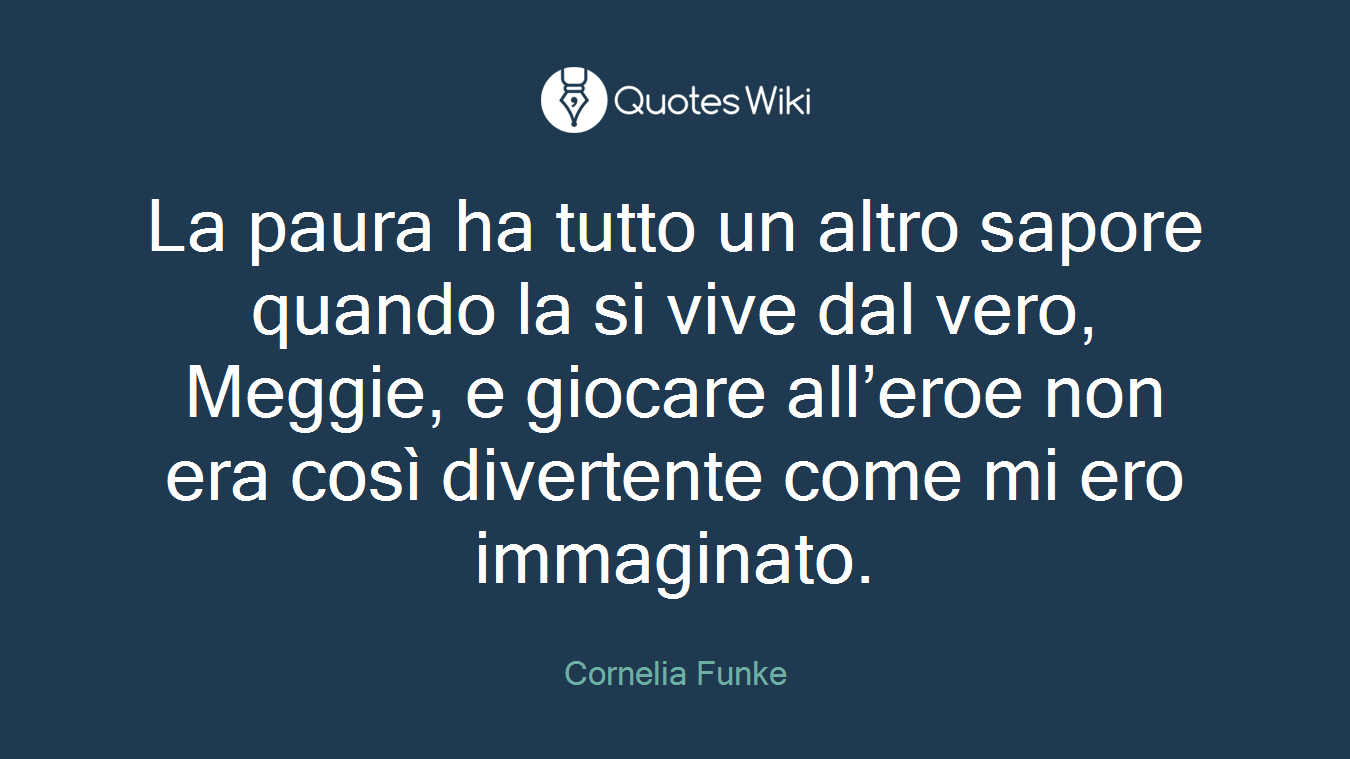 La paura ha tutto un altro sapore quando la si vive dal vero, Meggie, e giocare all’eroe non era così divertente come mi ero immaginato.