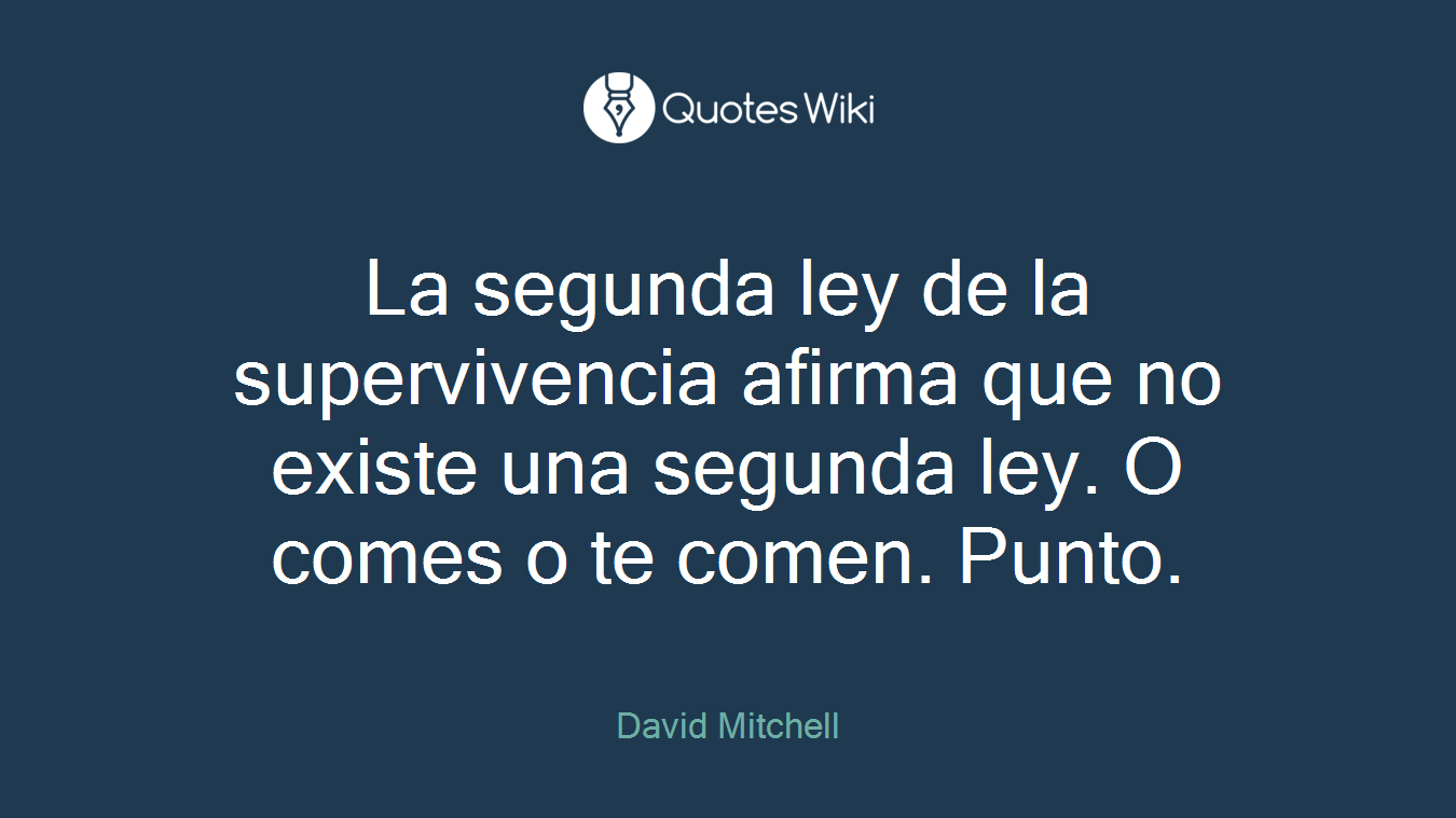 La segunda ley de la supervivencia afirma que no existe una segunda ley. O comes o te comen. Punto.