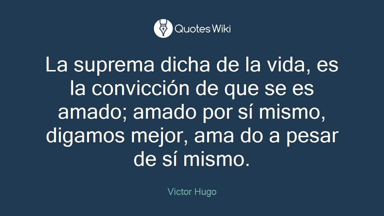 La suprema dicha de la vida, es la convicción de que se es amado; amado por sí mismo, digamos mejor, ama do a pesar de sí mismo.