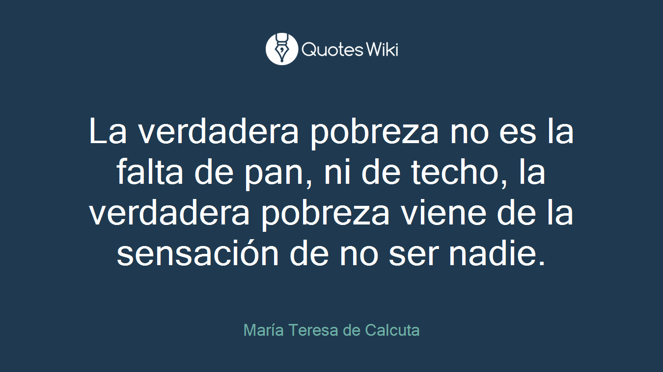 La verdadera pobreza no es la falta de pan, ni de techo, la verdadera pobreza viene de la sensación de no ser nadie.