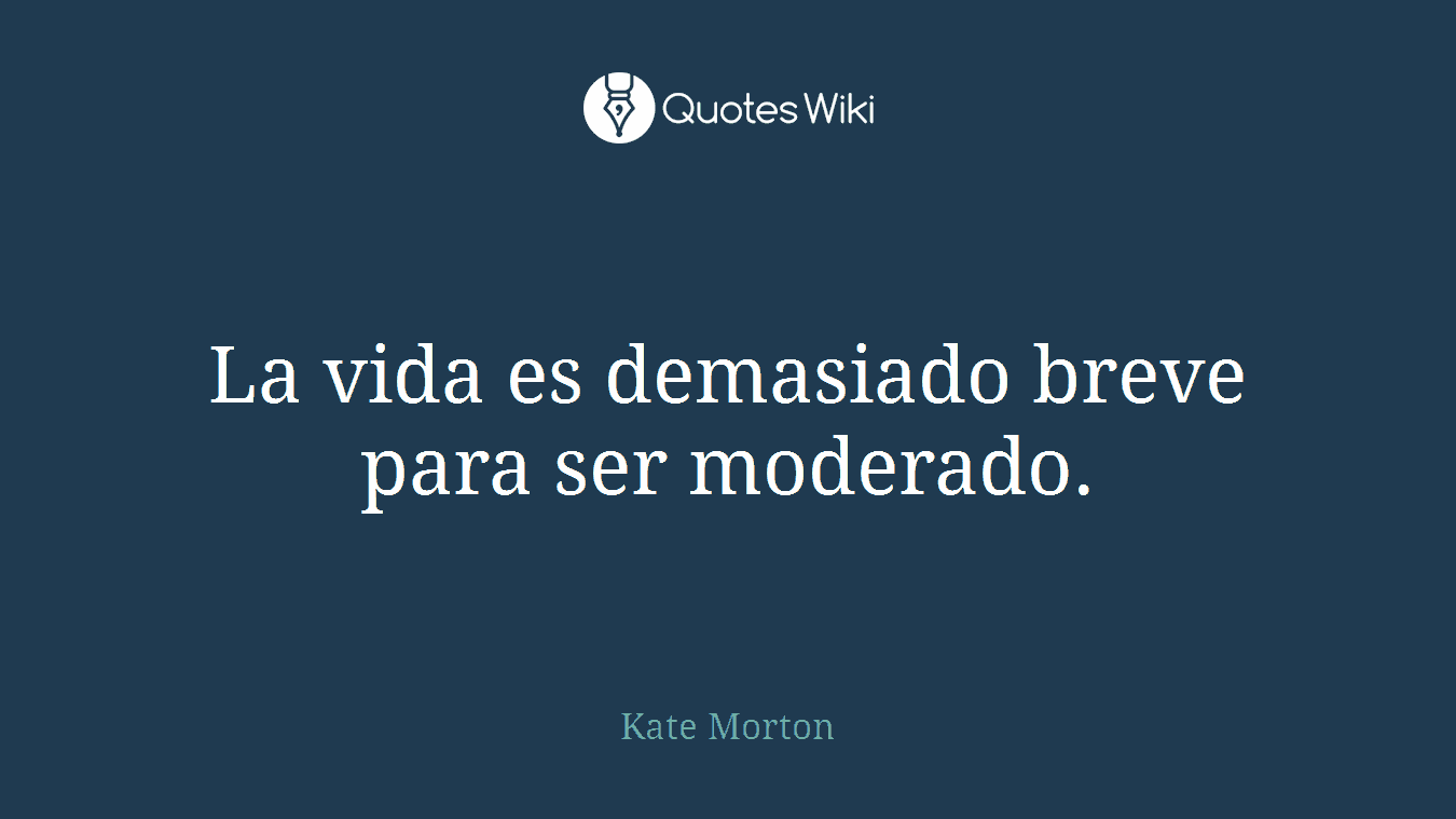 La vida es demasiado breve para ser moderado.