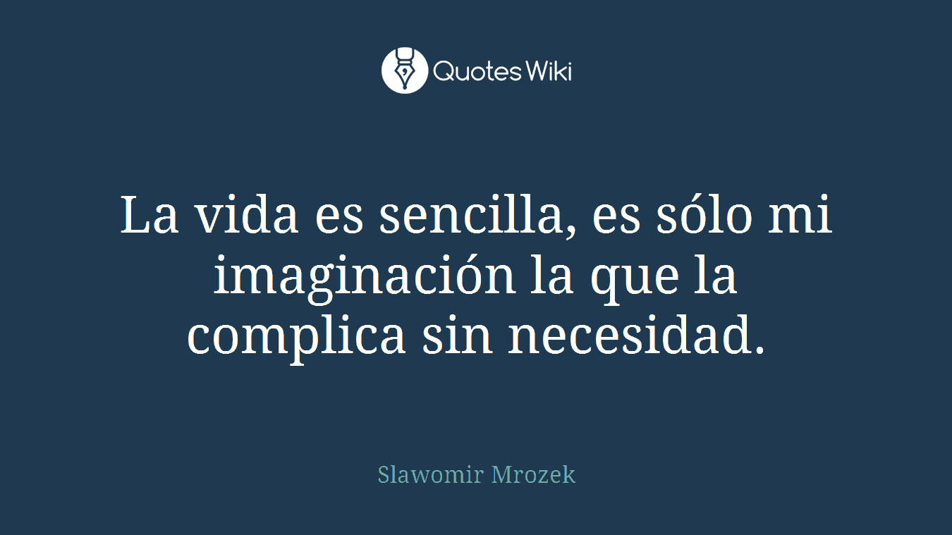 La vida es sencilla, es sólo mi imaginación la que la complica sin necesidad.