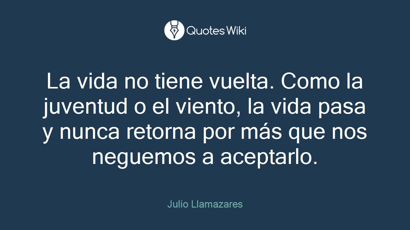 La vida no tiene vuelta. Como la juventud o el viento, la vida pasa y nunca retorna por más que nos neguemos a aceptarlo.