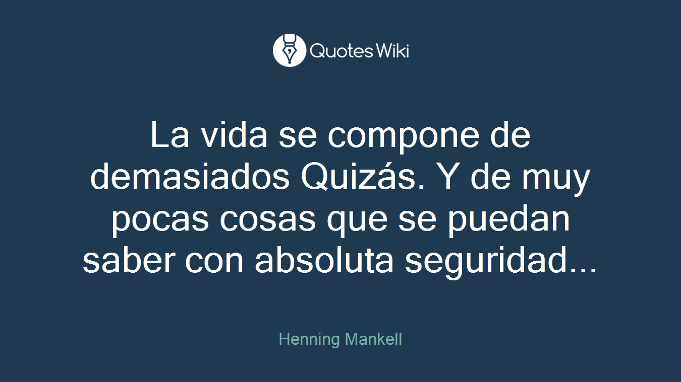 La vida se compone de demasiados Quizás. Y de muy pocas cosas que se puedan saber con absoluta seguridad...