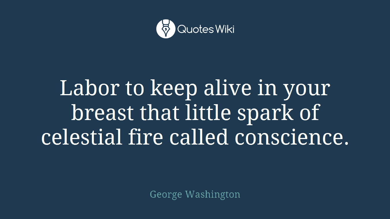 Labor to keep alive in your breast that little spark of celestial fire called conscience.