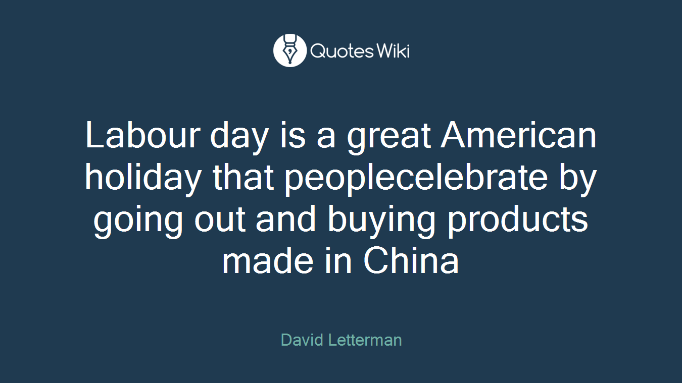 Labour day is a great American holiday that peoplecelebrate by going out and buying products made in China