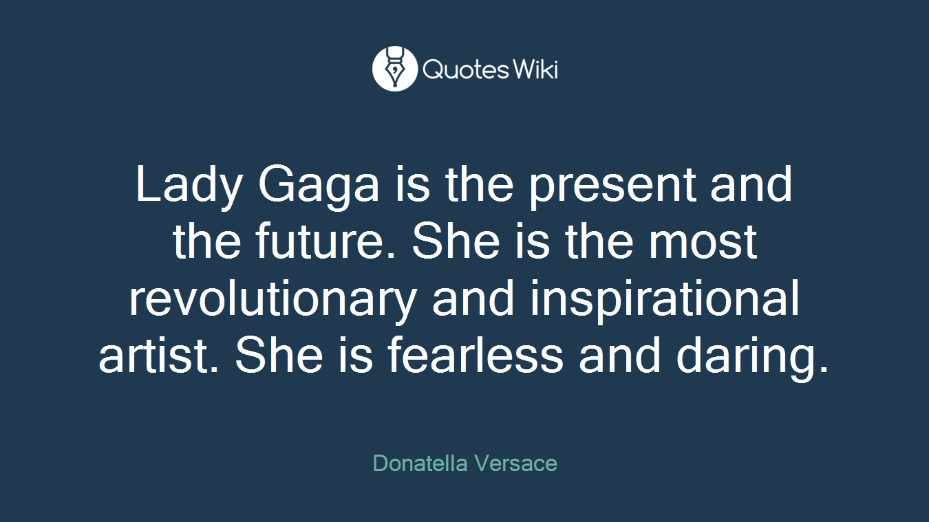 Lady Gaga is the present and the future. She is the most revolutionary and inspirational artist. She is fearless and daring.