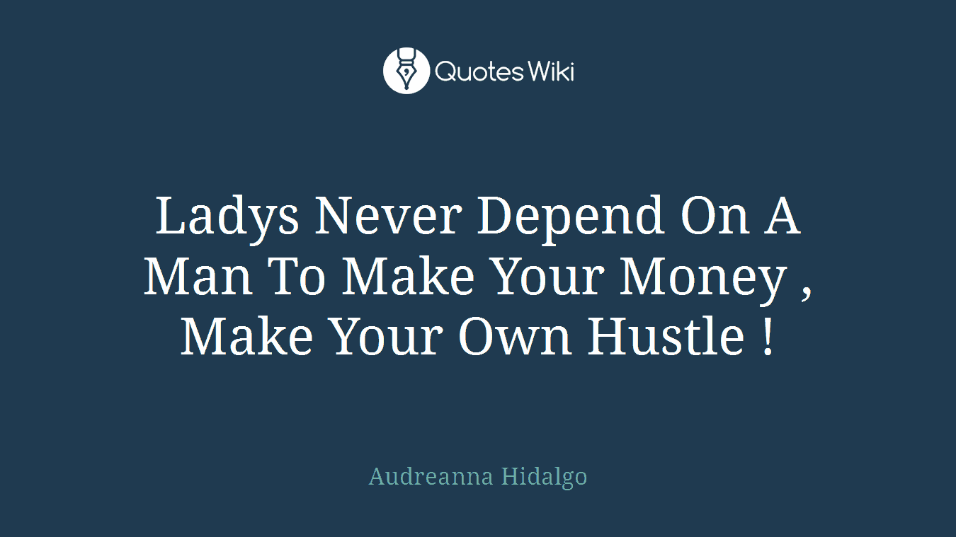 Ladys Never Depend On A Man To Make Your Money , Make Your Own Hustle !