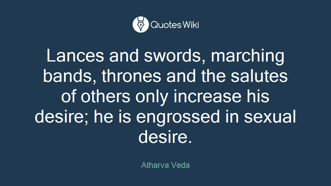 Lances and swords, marching bands, thrones and the salutes of others only increase his desire; he is engrossed in sexual desire.