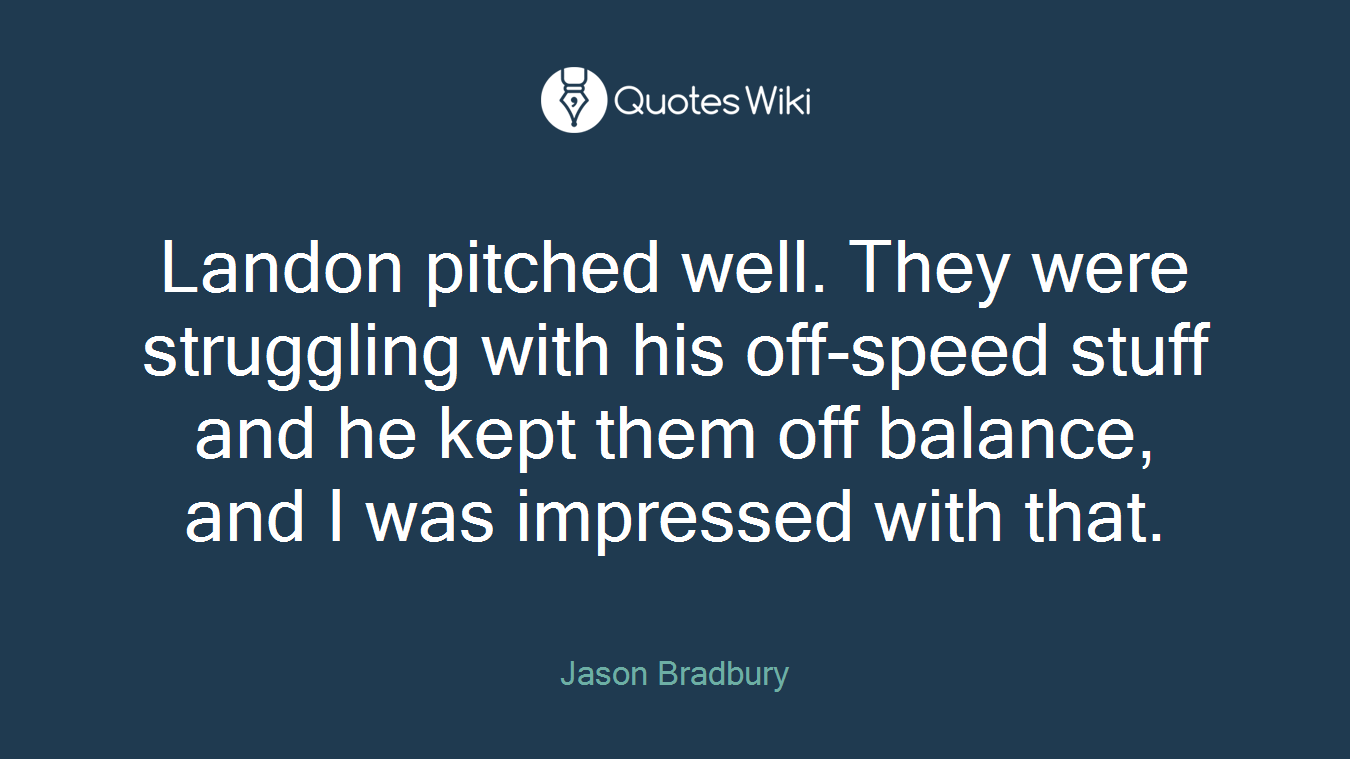 Landon pitched well. They were struggling with his off-speed stuff and he kept them off balance, and I was impressed with that.
