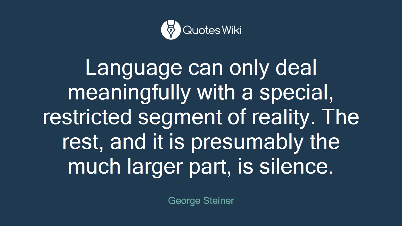 Language can only deal meaningfully with a special, restricted segment of reality. The rest, and it is presumably the much larger part, is silence.