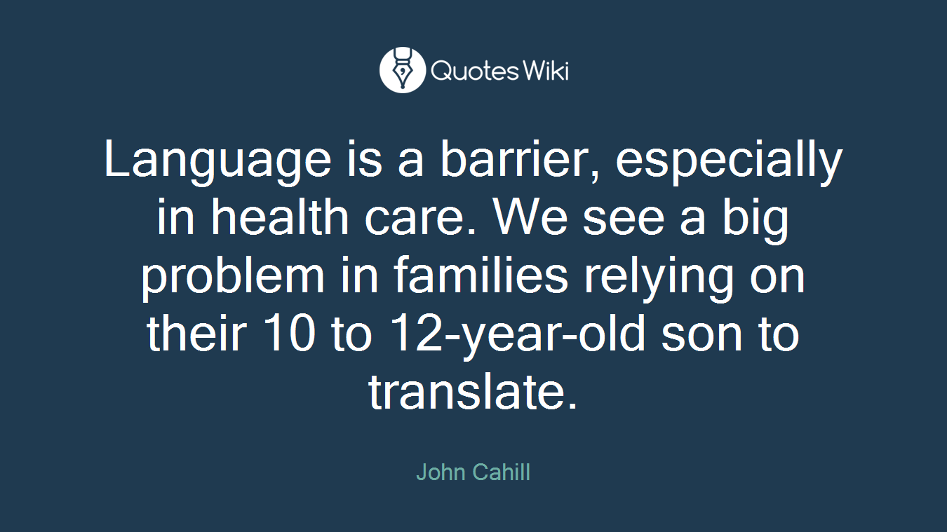 Language is a barrier, especially in health care. We see a big problem in families relying on their 10 to 12-year-old son to translate.