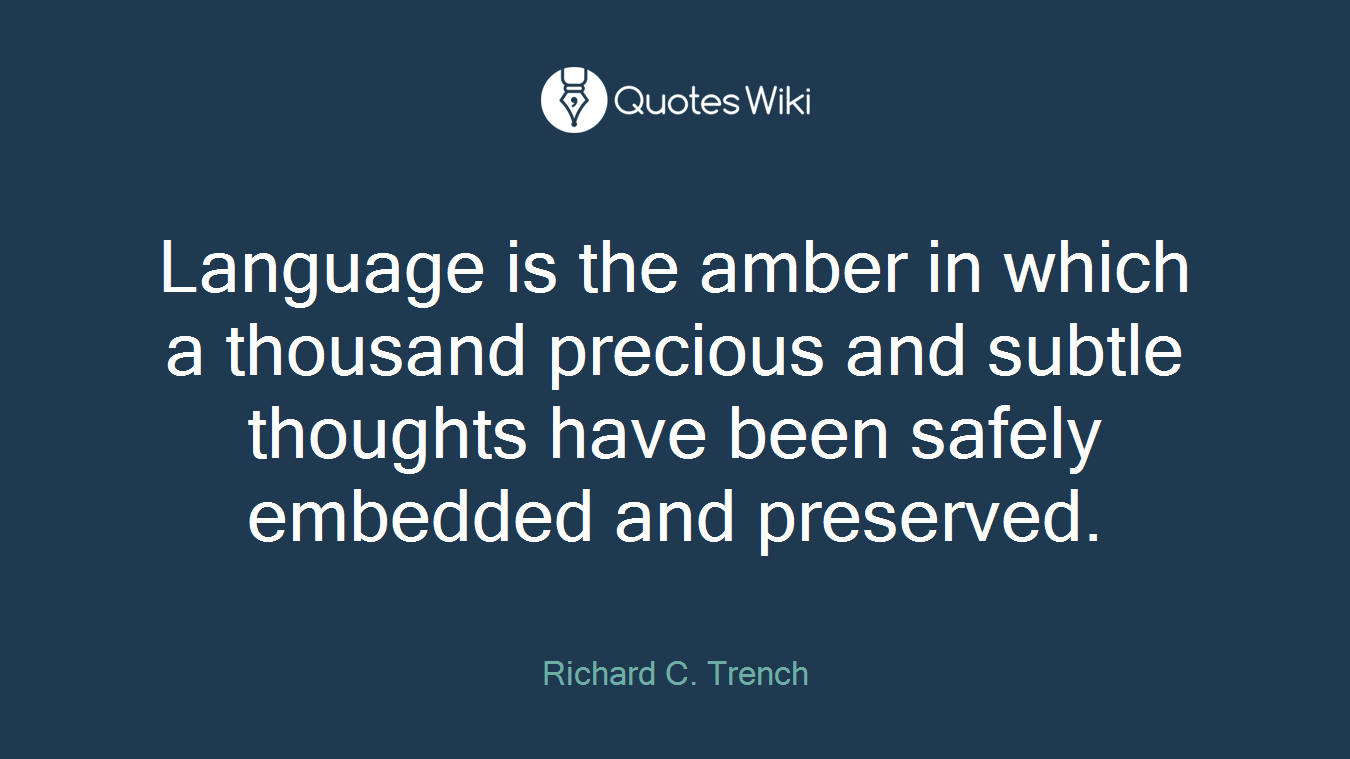 Language is the amber in which a thousand precious and subtle thoughts have been safely embedded and preserved.