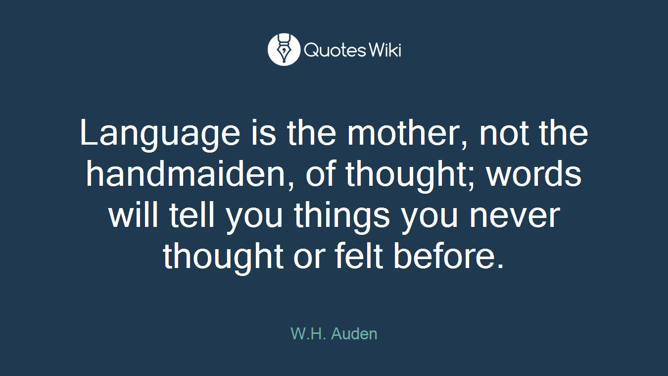 Language is the mother, not the handmaiden, of thought; words will tell you things you never thought or felt before.